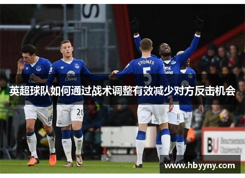 英超球队如何通过战术调整有效减少对方反击机会