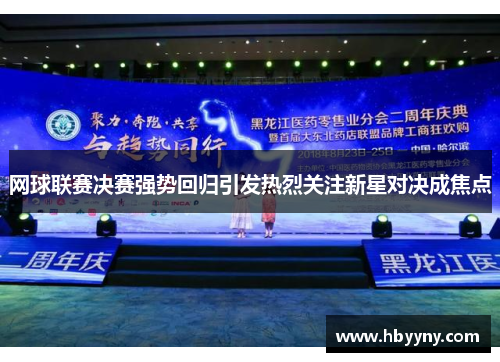 网球联赛决赛强势回归引发热烈关注新星对决成焦点
