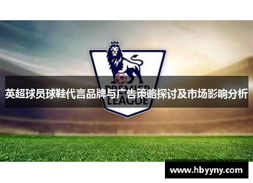英超球员球鞋代言品牌与广告策略探讨及市场影响分析